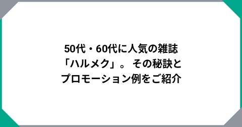 50代・60代に人気の雑誌「ハルメク」。  その秘訣とプロモーション例をご紹介